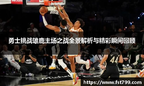 勇士挑战雄鹿主场之战全景解析与精彩瞬间回顾